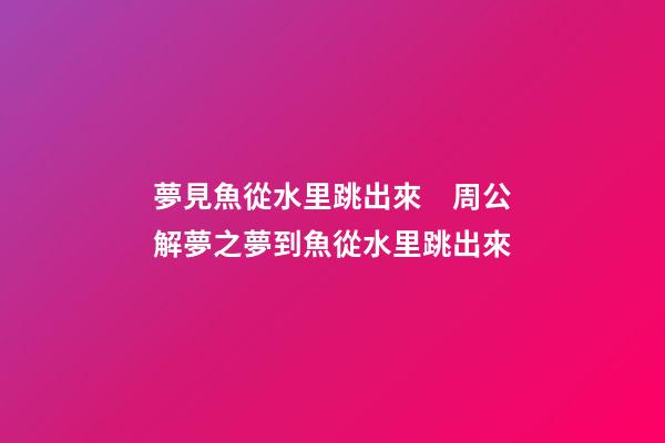 夢見魚從水里跳出來　周公解夢之夢到魚從水里跳出來